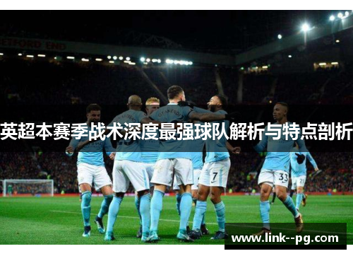 英超本赛季战术深度最强球队解析与特点剖析 英超本赛季战术深度最强球队解析与特点剖析