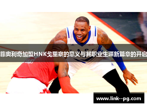 菲奥利奇加盟HNK戈里察的意义与其职业生涯新篇章的开启