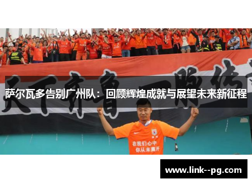 萨尔瓦多告别广州队：回顾辉煌成就与展望未来新征程