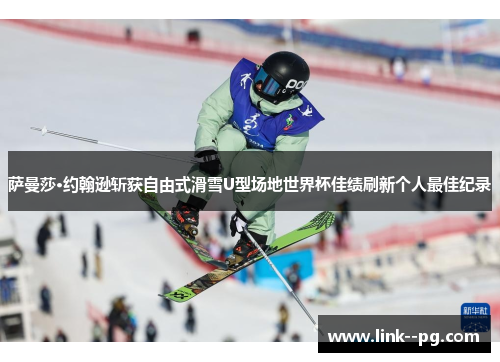 萨曼莎·约翰逊斩获自由式滑雪U型场地世界杯佳绩刷新个人最佳纪录