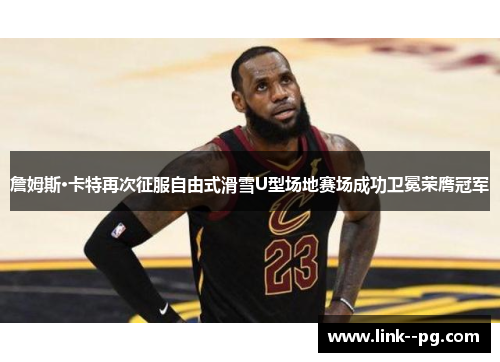 詹姆斯·卡特再次征服自由式滑雪U型场地赛场成功卫冕荣膺冠军