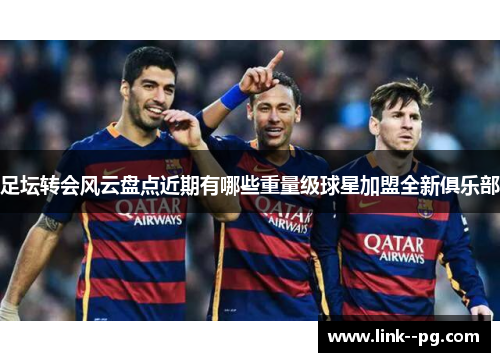 足坛转会风云盘点近期有哪些重量级球星加盟全新俱乐部