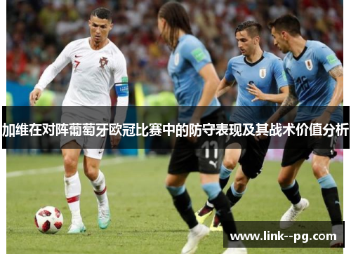 加维在对阵葡萄牙欧冠比赛中的防守表现及其战术价值分析