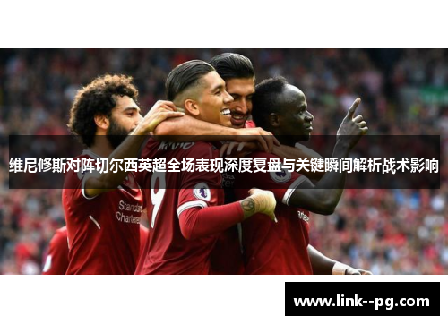 维尼修斯对阵切尔西英超全场表现深度复盘与关键瞬间解析战术影响