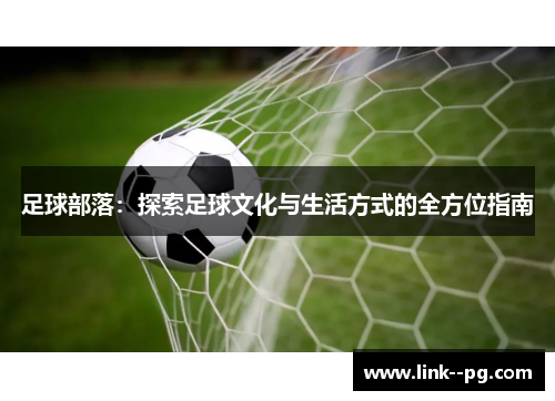 足球部落:探索足球文化与生活方式的全方位指南 足球部落:探索足球文化与生活方式的全方位指南