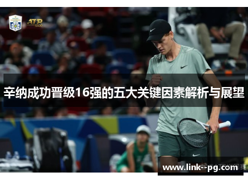 辛纳成功晋级16强的五大关键因素解析与展望