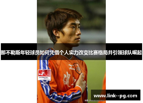 那不勒斯年轻球员如何凭借个人实力改变比赛格局并引领球队崛起 那不勒斯年轻球员如何凭借个人实力改变比赛格局并引领球队崛起