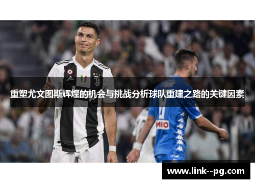 重塑尤文图斯辉煌的机会与挑战分析球队重建之路的关键因素 重塑尤文图斯辉煌的机会与挑战分析球队重建之路的关键因素