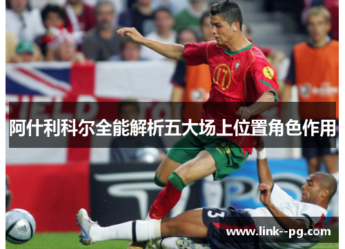 阿什利科尔全能解析五大场上位置角色作用