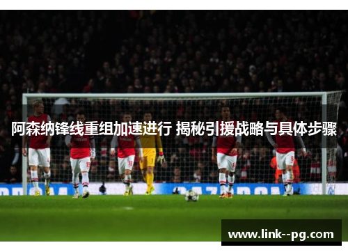 阿森纳锋线重组加速进行 揭秘引援战略与具体步骤