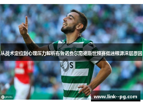 从战术定位到心理压力解析布鲁诺费尔南德斯世预赛低迷根源深层原因