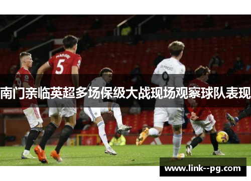 南门亲临英超多场保级大战现场观察球队表现