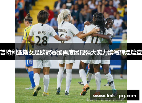 普特利亚斯女足欧冠赛场再度展现强大实力续写辉煌篇章 普特利亚斯女足欧冠赛场再度展现强大实力续写辉煌篇章