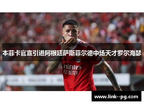 本菲卡官宣引进阿根廷萨斯菲尔德中场天才罗尔海瑟 本菲卡官宣引进阿根廷萨斯菲尔德中场天才罗尔海瑟
