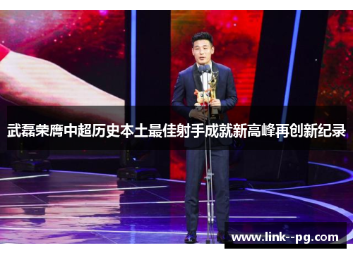 武磊荣膺中超历史本土最佳射手成就新高峰再创新纪录