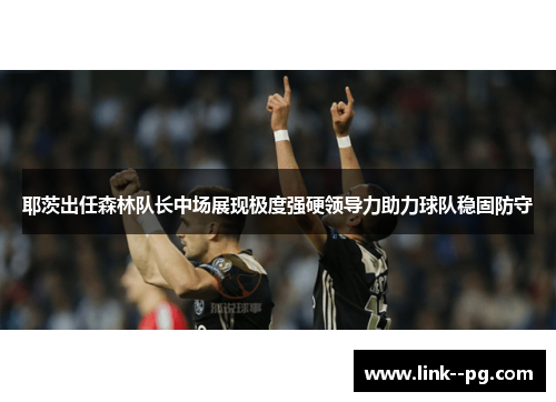 耶茨出任森林队长中场展现极度强硬领导力助力球队稳固防守