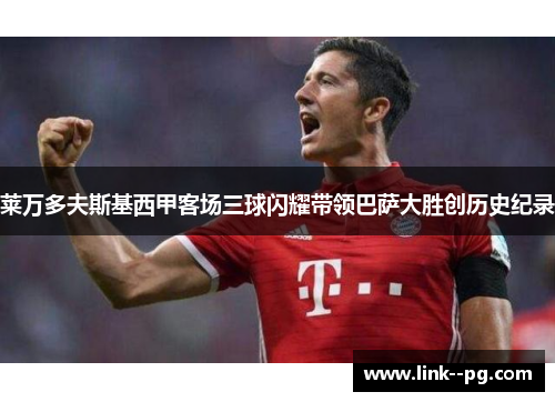 莱万多夫斯基西甲客场三球闪耀带领巴萨大胜创历史纪录 莱万多夫斯基西甲客场三球闪耀带领巴萨大胜创历史纪录