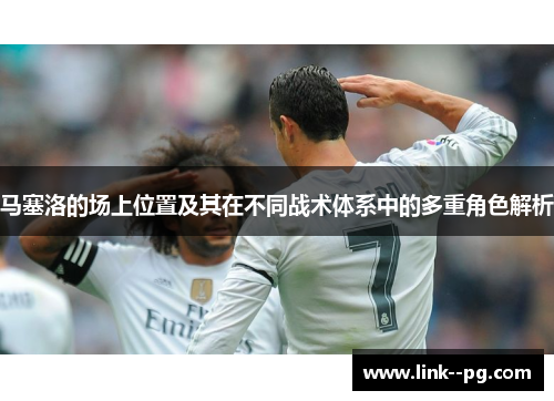 马塞洛的场上位置及其在不同战术体系中的多重角色解析