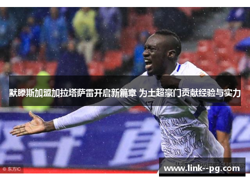 默滕斯加盟加拉塔萨雷开启新篇章 为土超豪门贡献经验与实力