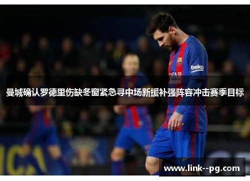 曼城确认罗德里伤缺冬窗紧急寻中场新援补强阵容冲击赛季目标
