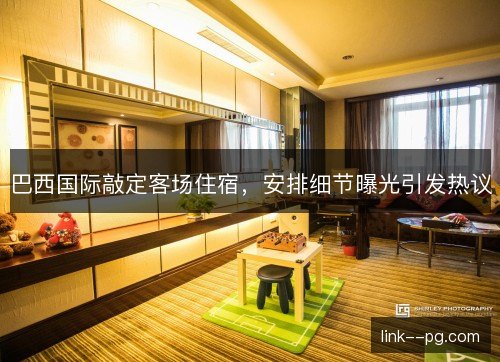 巴西国际敲定客场住宿,安排细节曝光引发热议 巴西国际敲定客场住宿,安排细节曝光引发热议