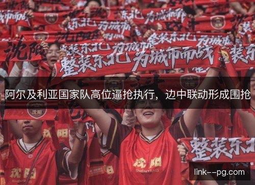 阿尔及利亚国家队高位逼抢执行，边中联动形成围抢