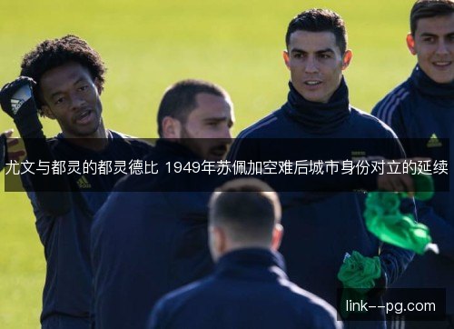 尤文与都灵的都灵德比 1949年苏佩加空难后城市身份对立的延续