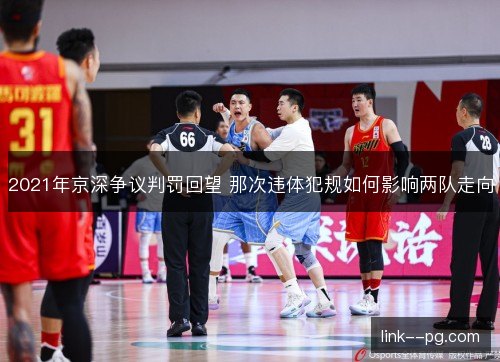 2021年京深争议判罚回望 那次违体犯规如何影响两队走向